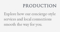 PRODUCTION - Explore how our concierge-style services  and local connections smooth the way for you. 